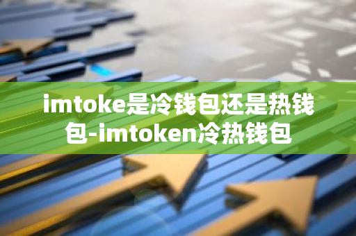 imtoke是冷钱包还是热钱包-imtoken冷热钱包