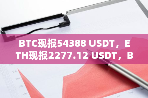 BTC现报54388 USDT，ETH现报2277.12 USDT，BNB现报496.80 USDT