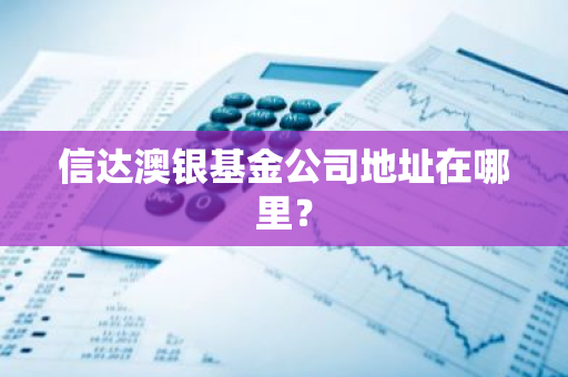 信达澳银基金公司地址在哪里？