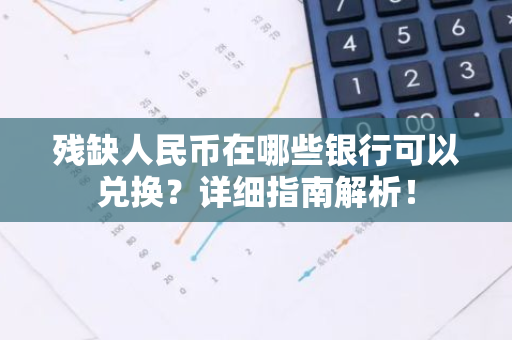 残缺人民币在哪些银行可以兑换？详细指南解析！