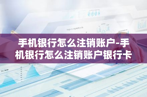 手机银行怎么注销账户-手机银行怎么注销账户银行卡还能不能用?