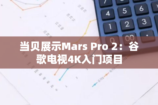 当贝展示Mars Pro 2：谷歌电视4K入门项目