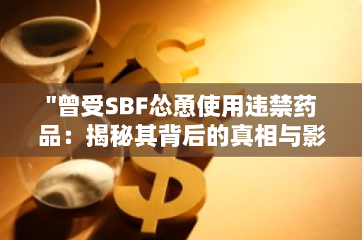 "曾受SBF怂恿使用违禁药品：揭秘其背后的真相与影响"