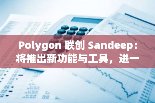 Polygon 联创 Sandeep：将推出新功能与工具，进一步降低开发门槛提升用户体验