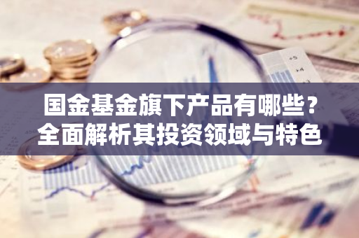 国金基金旗下产品有哪些？全面解析其投资领域与特色。