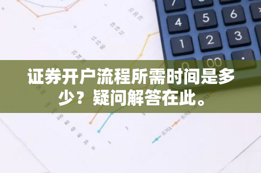 证券开户流程所需时间是多少？疑问解答在此。