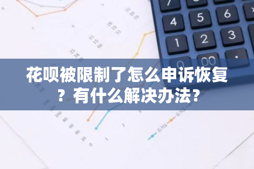 花呗被限制了怎么申诉恢复？有什么解决办法？