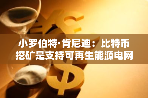 小罗伯特·肯尼迪：比特币挖矿是支持可再生能源电网的有力工具