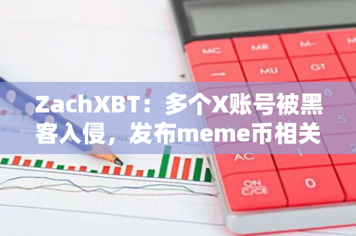 ZachXBT：多个X账号被黑客入侵，发布meme币相关诈骗信息