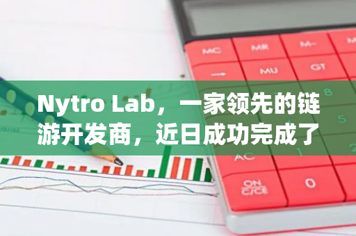 Nytro Lab，一家领先的链游开发商，近日成功完成了800万美元的融资轮次