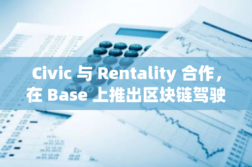 Civic 与 Rentality 合作，在 Base 上推出区块链驾驶证验证服务