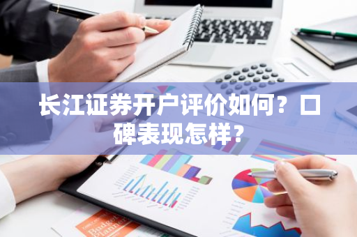 长江证券开户评价如何？口碑表现怎样？