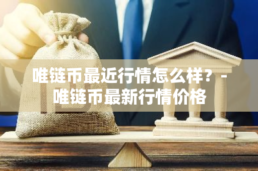 唯链币最近行情怎么样？-唯链币最新行情价格