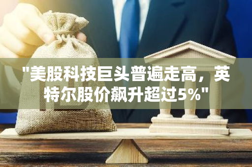 "美股科技巨头普遍走高，英特尔股价飙升超过5%"