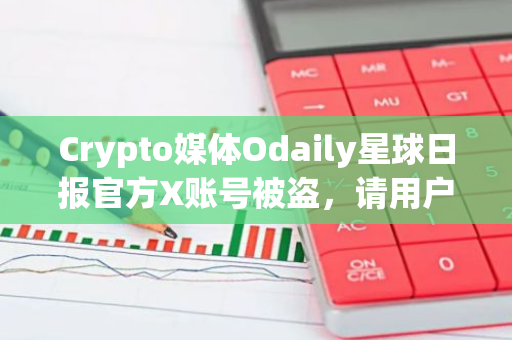 Crypto媒体Odaily星球日报官方X账号被盗，请用户注意防范钓鱼链接