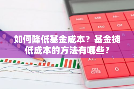 如何降低基金成本？基金摊低成本的方法有哪些？