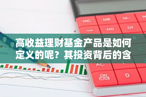 高收益理财基金产品是如何定义的呢？其投资背后的含义是什么？