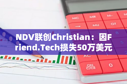 NDV联创Christian：因Friend.Tech损失50万美元，从未想过创始人会毫无道德地「割韭菜」