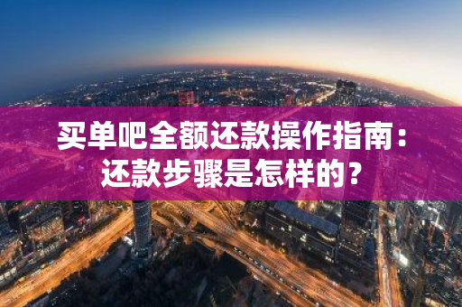 买单吧全额还款操作指南：还款步骤是怎样的？