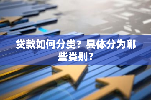 贷款如何分类？具体分为哪些类别？