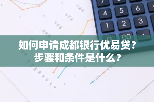 如何申请成都银行优易贷？步骤和条件是什么？