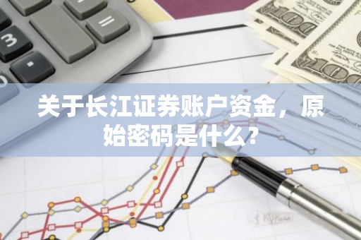 关于长江证券账户资金，原始密码是什么？