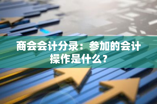 商会会计分录：参加的会计操作是什么？