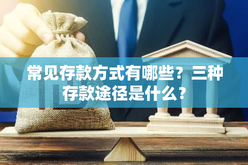 常见存款方式有哪些？三种存款途径是什么？