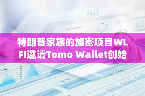 特朗普家族的加密项目WLFI邀请Tomo Wallet创始人Ryan Fang作为顾问团队的新成员