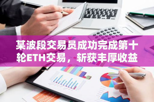 某波段交易员成功完成第十轮ETH交易，斩获丰厚收益55.4万USDT