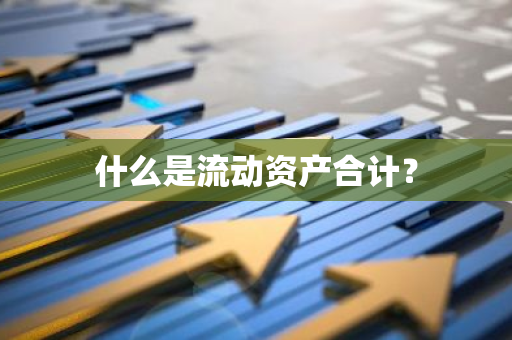 什么是流动资产合计？