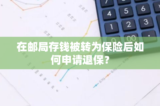 在邮局存钱被转为保险后如何申请退保？