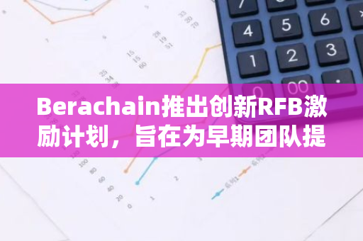 Berachain推出创新RFB激励计划，旨在为早期团队提供流动性及其他关键支持