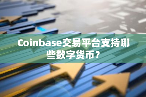 Coinbase交易平台支持哪些数字货币？