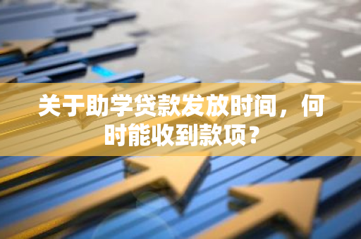 关于助学贷款发放时间，何时能收到款项？