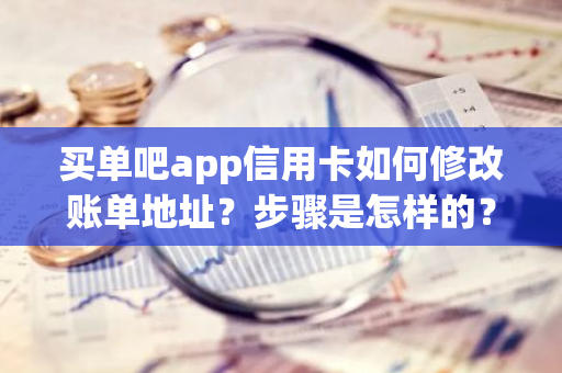 买单吧app信用卡如何修改账单地址？步骤是怎样的？