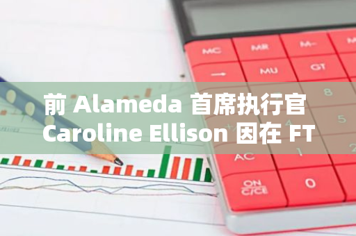 前 Alameda 首席执行官 Caroline Ellison 因在 FTX 倒闭中所扮演的角色被判处两年有期徒刑