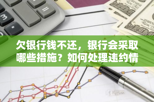 欠银行钱不还，银行会采取哪些措施？如何处理违约情况？