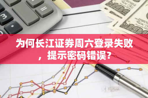 为何长江证券周六登录失败，提示密码错误？