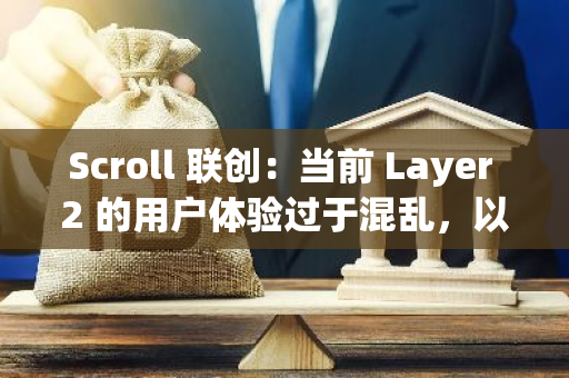 Scroll 联创：当前 Layer 2 的用户体验过于混乱，以至于真实链上用户正在稍微减少