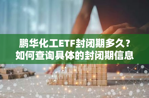 鹏华化工ETF封闭期多久？如何查询具体的封闭期信息？