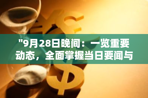 "9月28日晚间：一览重要动态，全面掌握当日要闻与重大事件"