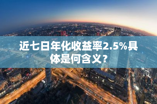 近七日年化收益率2.5%具体是何含义？