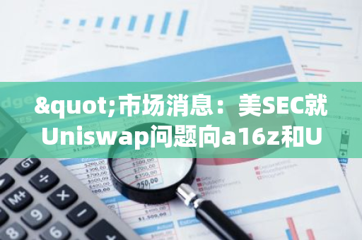 "市场消息：美SEC就Uniswap问题向a16z和USV等风投基金发函