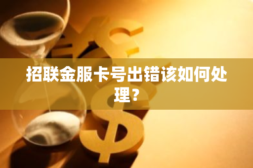 招联金服卡号出错该如何处理？