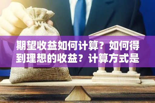 期望收益如何计算？如何得到理想的收益？计算方式是什么？