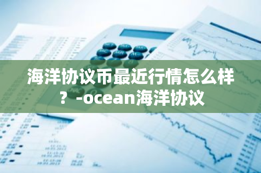 海洋协议币最近行情怎么样？-ocean海洋协议