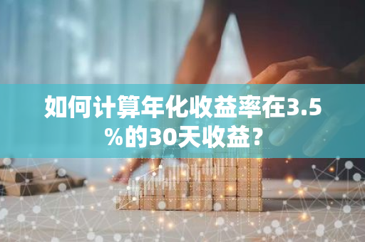 如何计算年化收益率在3.5%的30天收益？