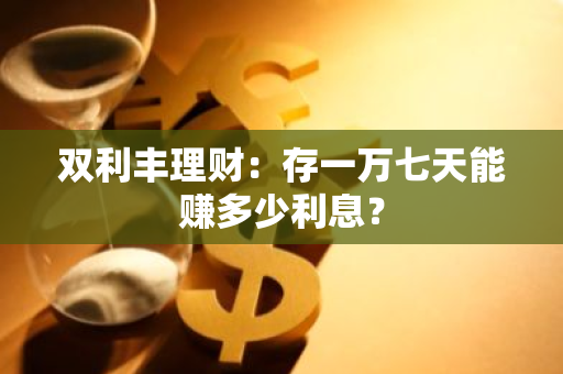 双利丰理财：存一万七天能赚多少利息？