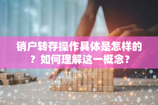 销户转存操作具体是怎样的？如何理解这一概念？